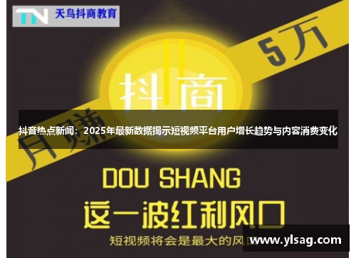 抖音热点新闻：2025年最新数据揭示短视频平台用户增长趋势与内容消费变化